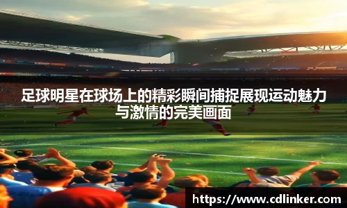 足球明星在球场上的精彩瞬间捕捉展现运动魅力与激情的完美画面
