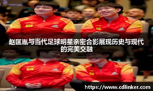 赵匡胤与当代足球明星亲密合影展现历史与现代的完美交融