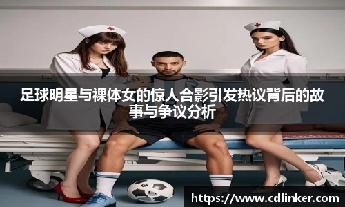 足球明星与裸体女的惊人合影引发热议背后的故事与争议分析