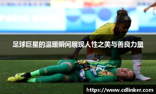 足球巨星的温暖瞬间展现人性之美与善良力量